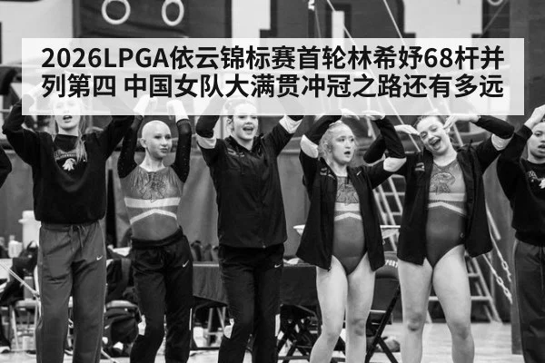 2026LPGA依云锦标赛首轮林希妤68杆并列第四 中国女队大满贯冲冠之路还有多远