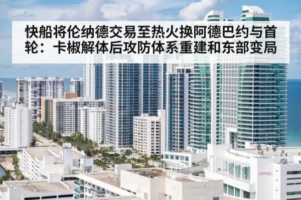 快船将伦纳德交易至热火换阿德巴约与首轮：卡椒解体后攻防体系重建和东部变局