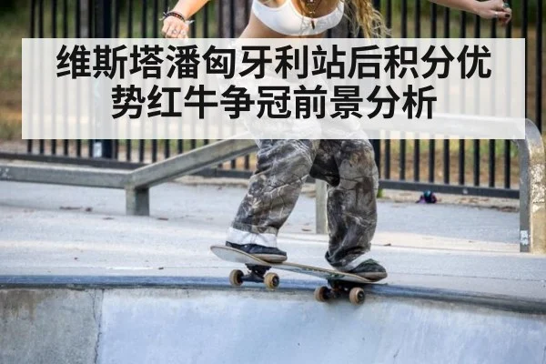 维斯塔潘匈牙利站后积分优势红牛争冠前景分析