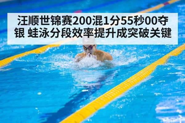 汪顺世锦赛200混1分55秒00夺银 蛙泳分段效率提升成突破关键