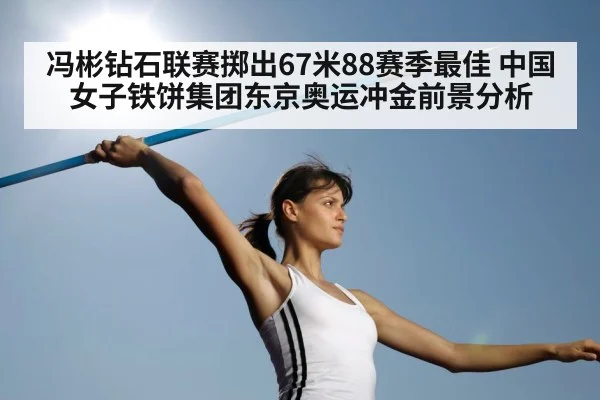 冯彬钻石联赛掷出67米88赛季最佳 中国女子铁饼集团东京奥运冲金前景分析
