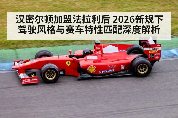 汉密尔顿加盟法拉利后 2026新规下驾驶风格与赛车特性匹配深度解析