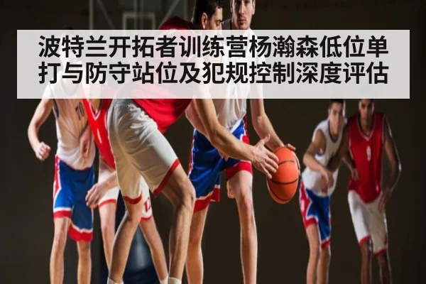 波特兰开拓者训练营杨瀚森低位单打与防守站位及犯规控制深度评估